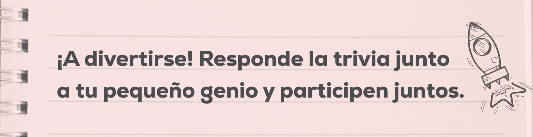 ¡A divertirse! Responde la trivia junto a tu pequeno genio y participen juntos.